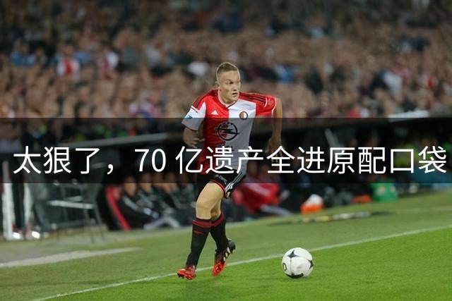 太狠了，70 亿遗产全进原配口袋！3个情妇全凉，这把竟玩了40年