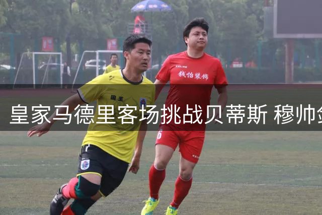 皇家马德里客场挑战贝蒂斯 穆帅剑指联赛四连胜